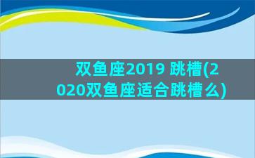 双鱼座2019 跳槽(2020双鱼座适合跳槽么)